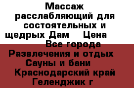 Массаж расслабляющий для состоятельных и щедрых Дам. › Цена ­ 1 100 - Все города Развлечения и отдых » Сауны и бани   . Краснодарский край,Геленджик г.